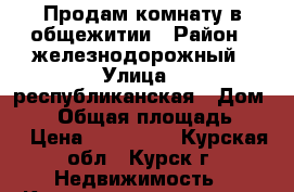 Продам комнату в общежитии › Район ­ железнодорожный › Улица ­ республиканская › Дом ­ 60 › Общая площадь ­ 13 › Цена ­ 560 000 - Курская обл., Курск г. Недвижимость » Квартиры продажа   . Курская обл.